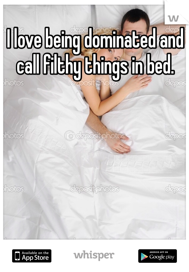 I love being dominated and call filthy things in bed. 