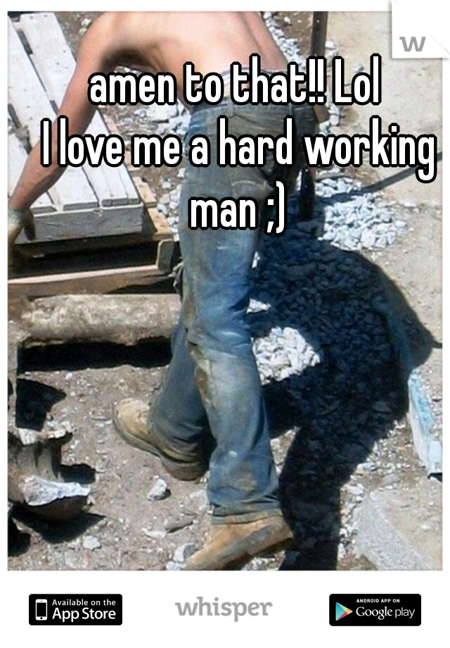 amen to that!! Lol 
I love me a hard working man ;) 