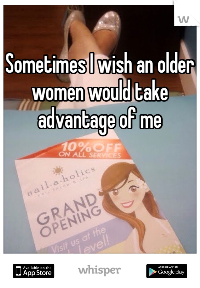 Sometimes I wish an older women would take advantage of me 

