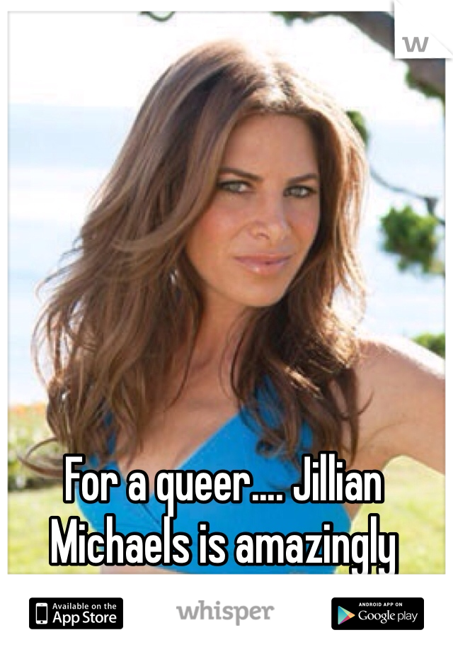 For a queer.... Jillian Michaels is amazingly SEXY!!!!  