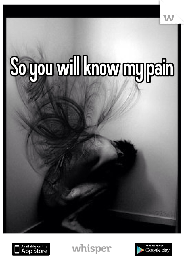 So you will know my pain