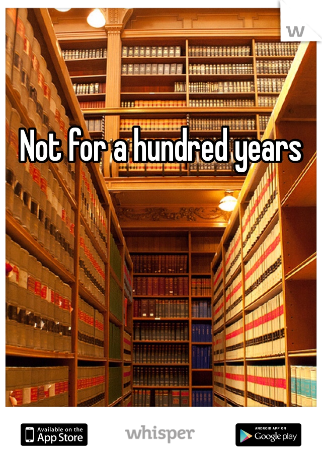 Not for a hundred years