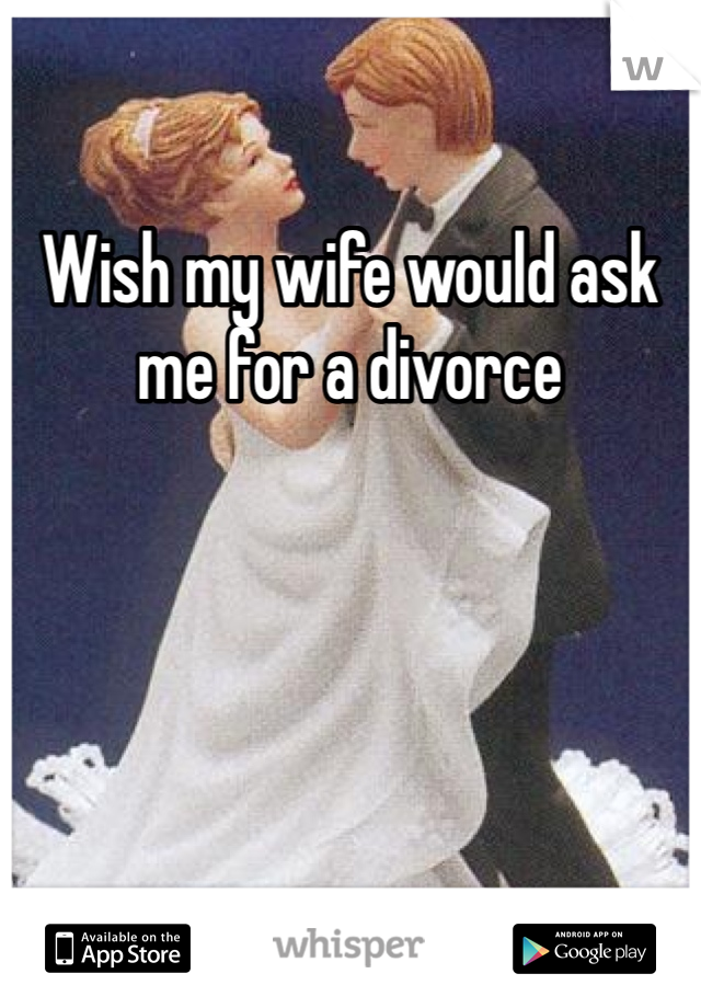 Wish my wife would ask me for a divorce 