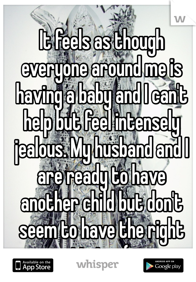 It feels as though everyone around me is having a baby and I can't help but feel intensely jealous. My husband and I are ready to have another child but don't seem to have the right timing :(.