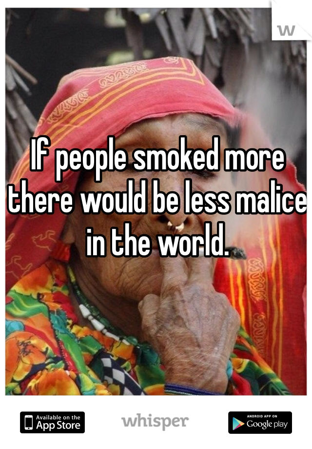 If people smoked more there would be less malice in the world. 