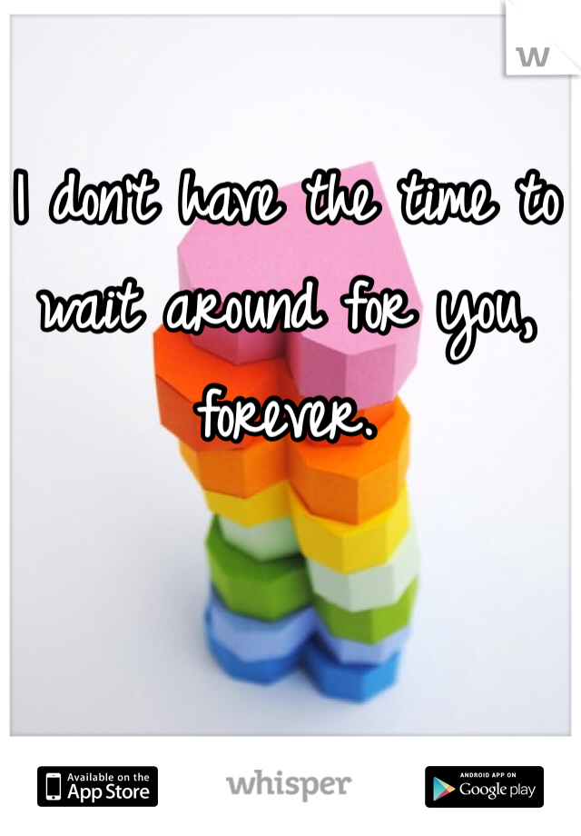 I don't have the time to wait around for you, forever. 