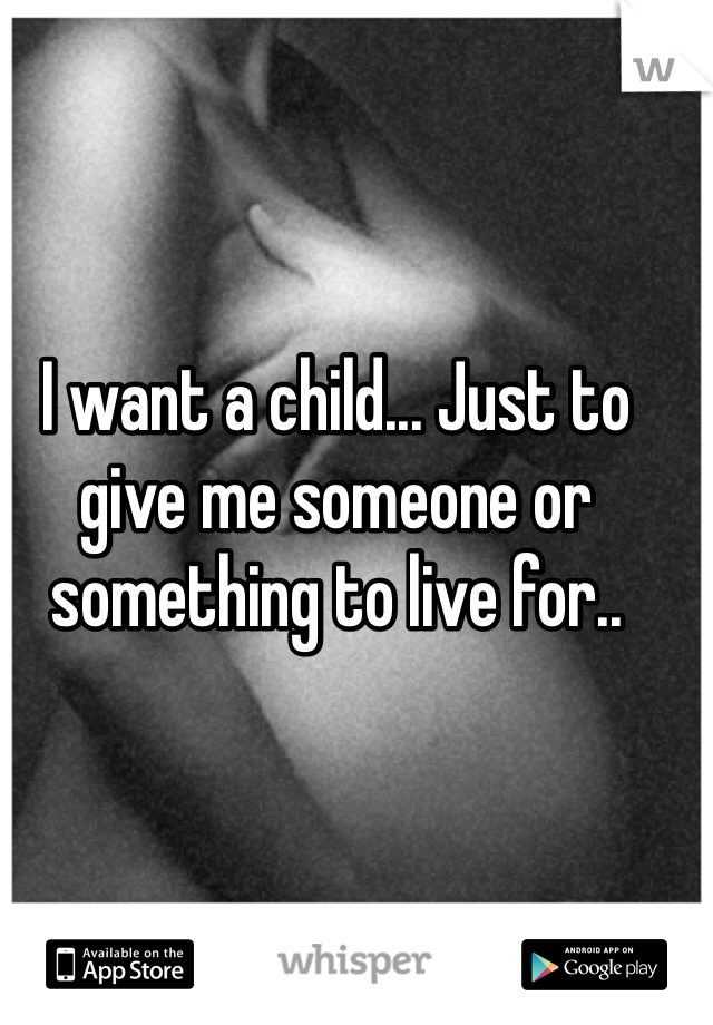 I want a child... Just to give me someone or something to live for..