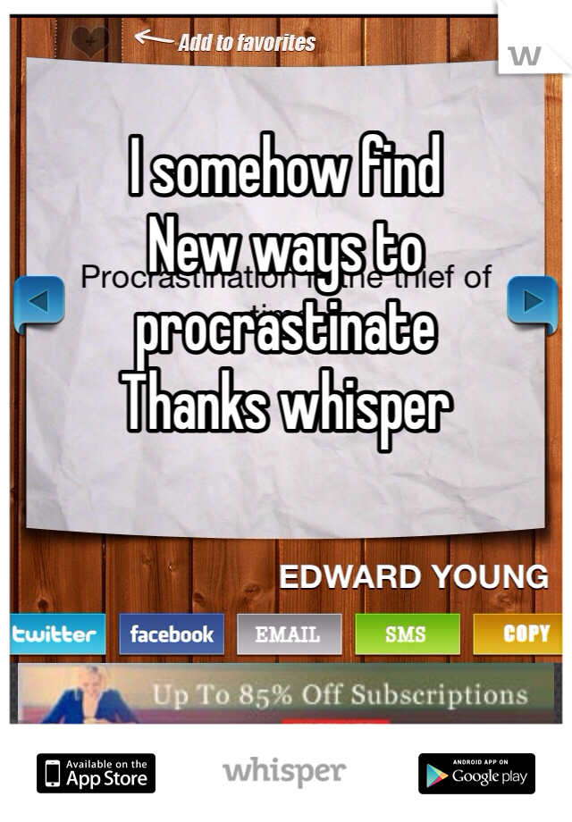 I somehow find
New ways to procrastinate 
Thanks whisper