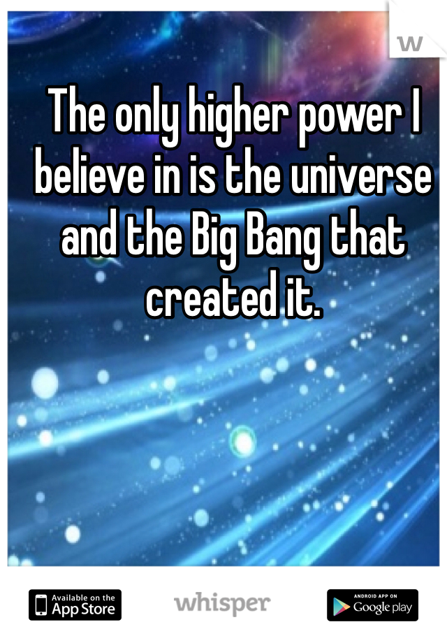 The only higher power I believe in is the universe and the Big Bang that created it.
