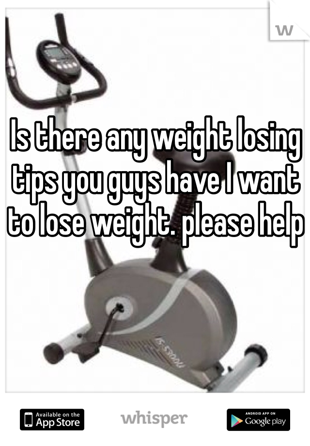 Is there any weight losing tips you guys have I want to lose weight. please help 