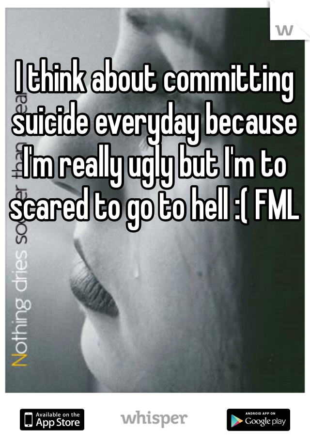 I think about committing suicide everyday because I'm really ugly but I'm to scared to go to hell :( FML