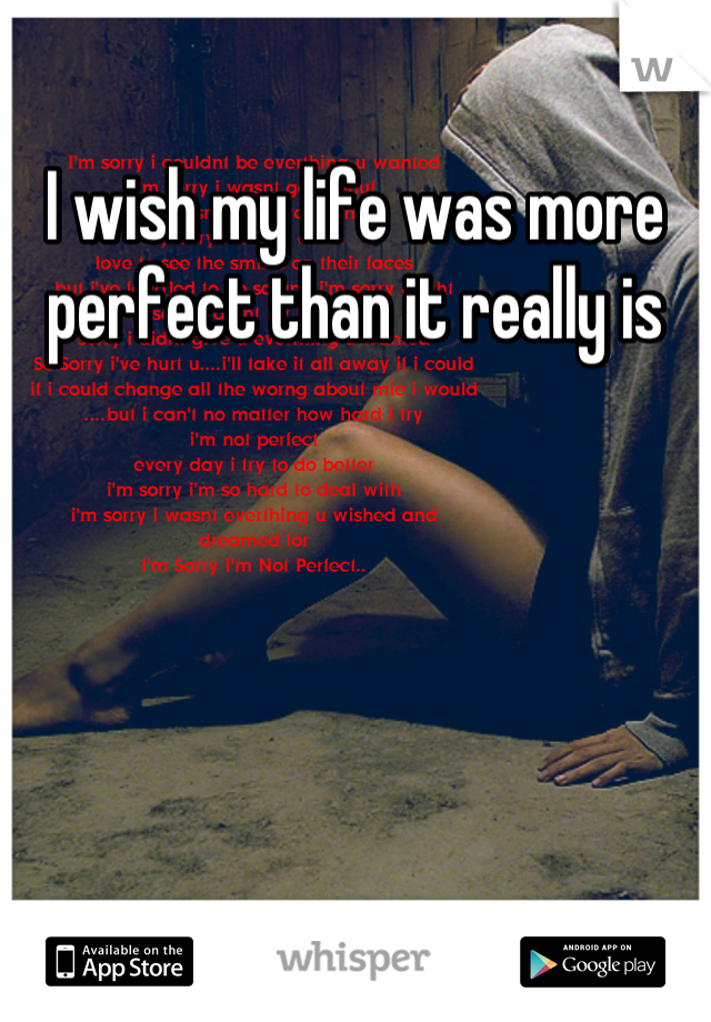 I wish my life was more perfect than it really is
