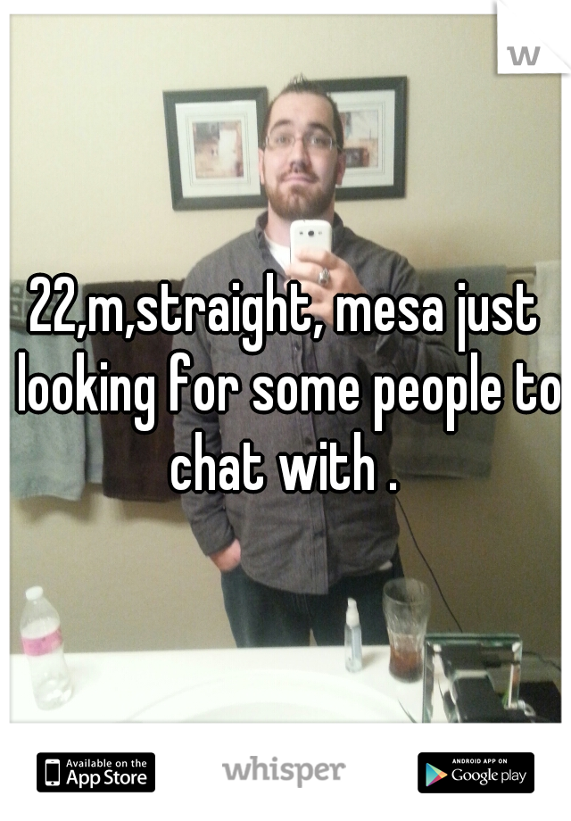 22,m,straight, mesa just looking for some people to chat with . 