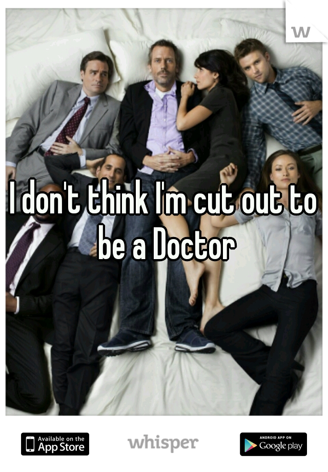 I don't think I'm cut out to be a Doctor