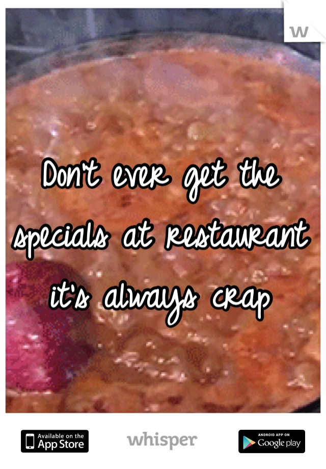 Don't ever get the specials at restaurant it's always crap 