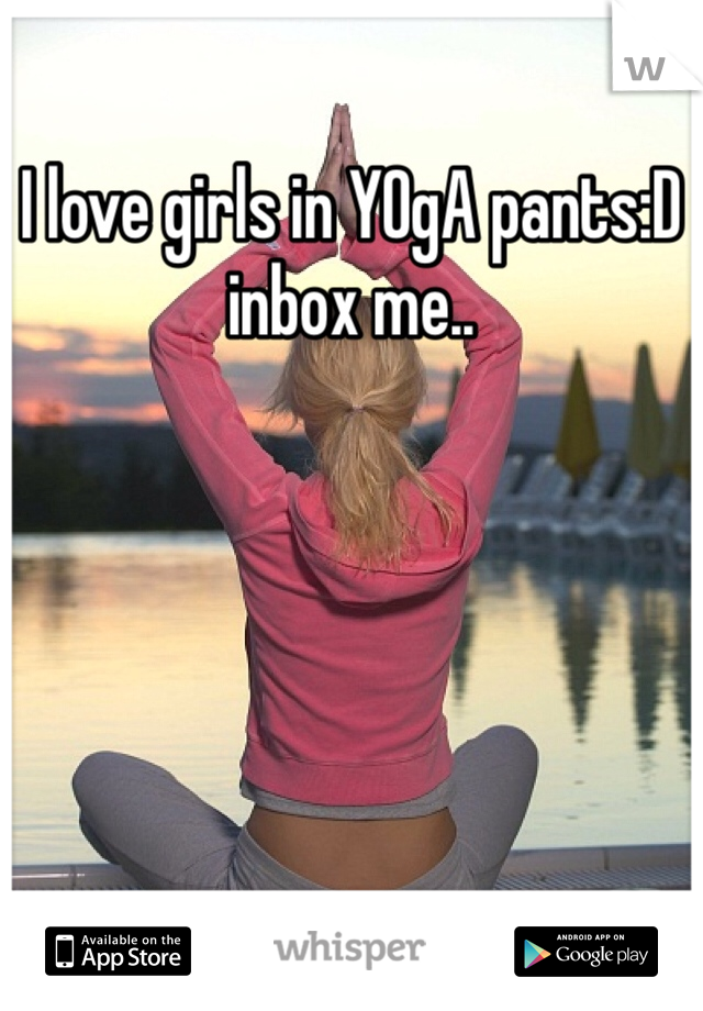 I love girls in YOgA pants:D inbox me..