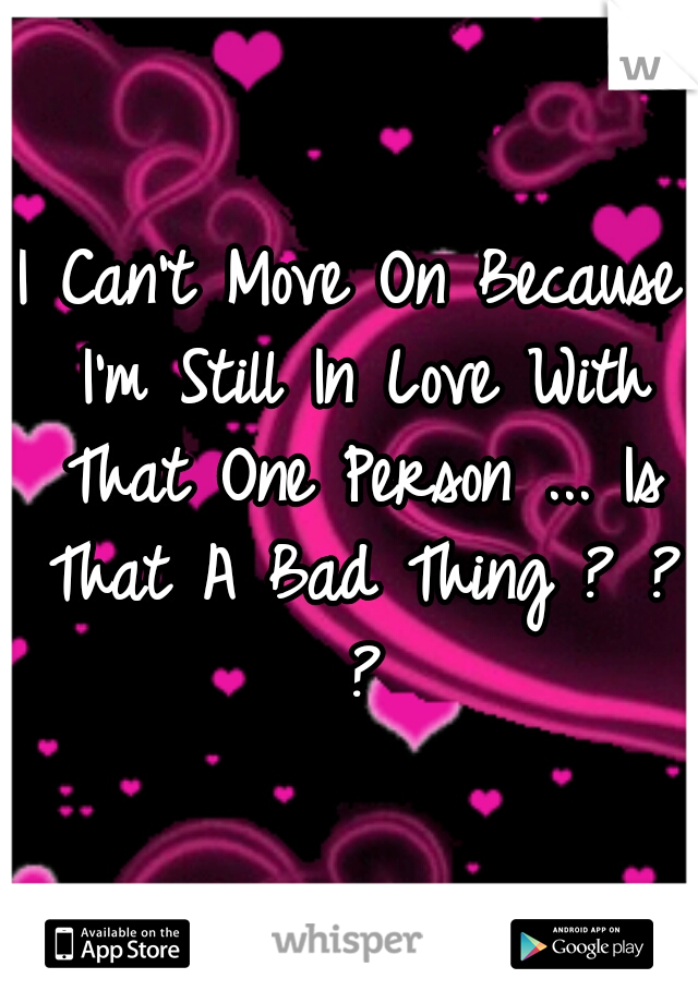 I Can't Move On Because I'm Still In Love With That One Person ... Is That A Bad Thing ? ? ?