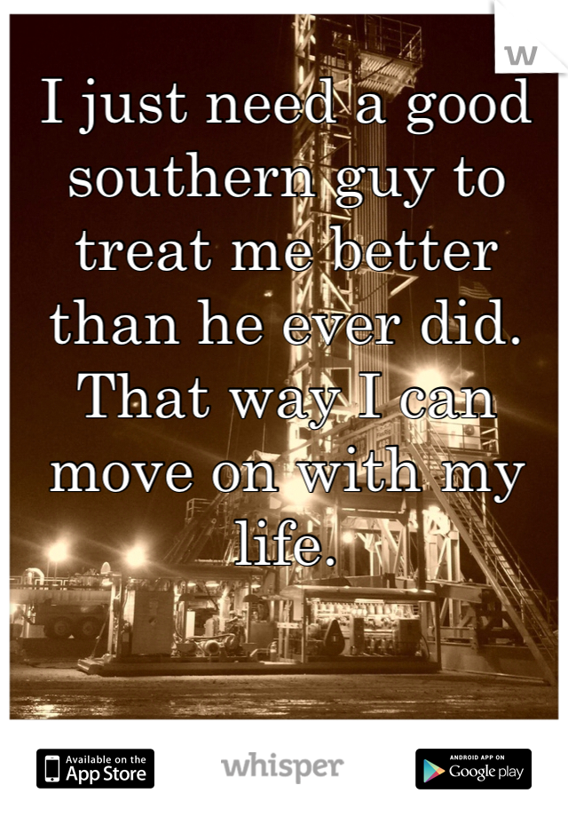 I just need a good southern guy to treat me better than he ever did. That way I can move on with my life. 