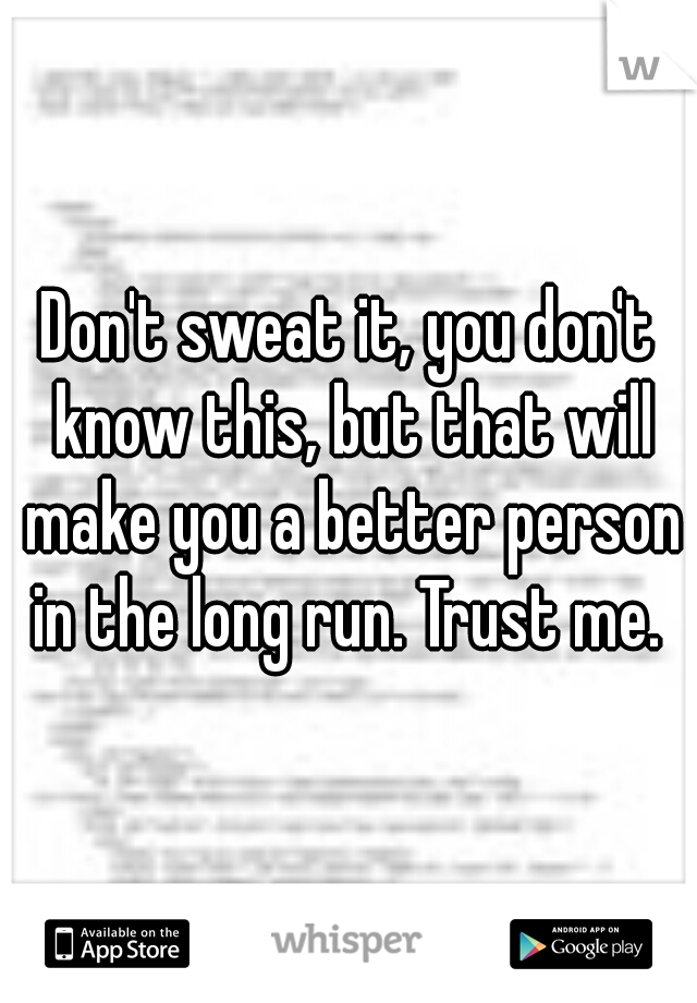 Don't sweat it, you don't know this, but that will make you a better person in the long run. Trust me. 