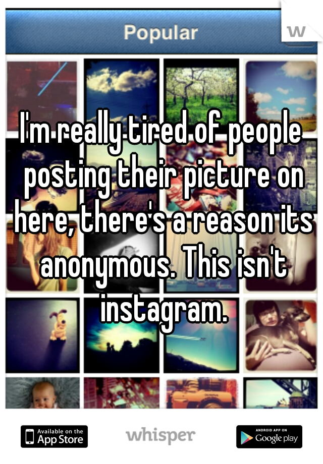 I'm really tired of people posting their picture on here, there's a reason its anonymous. This isn't instagram.