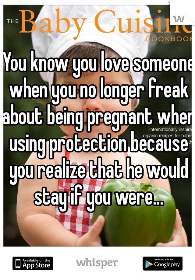 You know you love someone when you no longer freak about being pregnant when using protection because you realize that he would stay if you were...