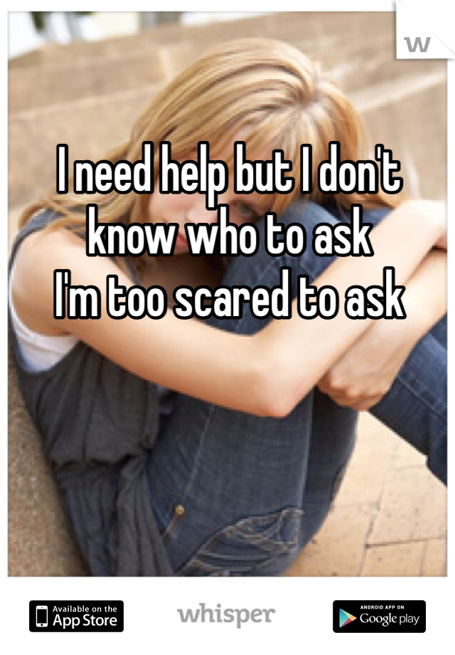 I need help but I don't know who to ask
I'm too scared to ask 