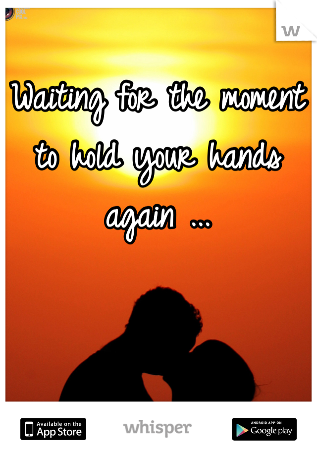 Waiting for the moment to hold your hands again ...