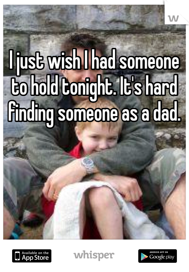 I just wish I had someone to hold tonight. It's hard finding someone as a dad. 