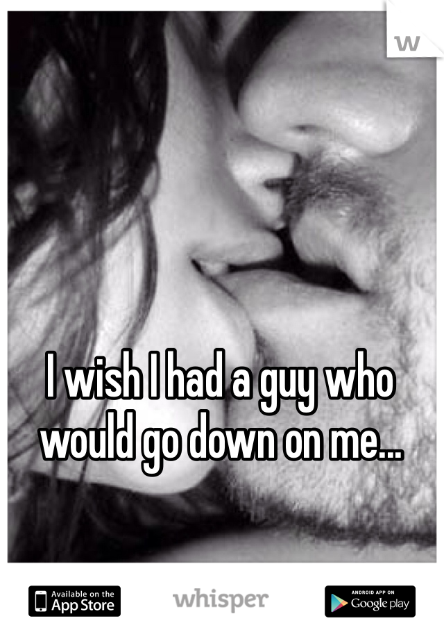 I wish I had a guy who would go down on me...