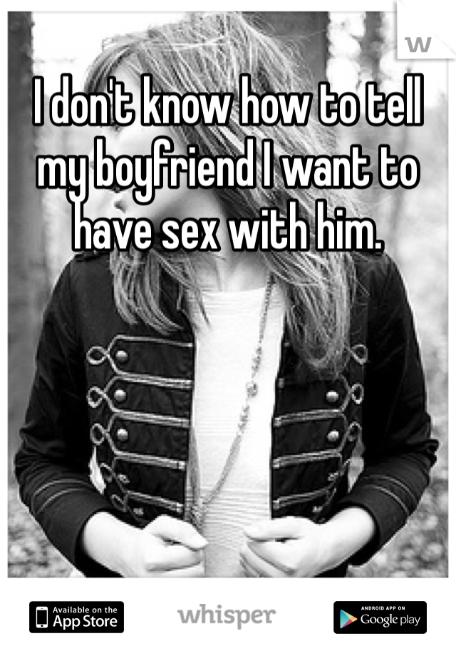 I don't know how to tell my boyfriend I want to have sex with him. 