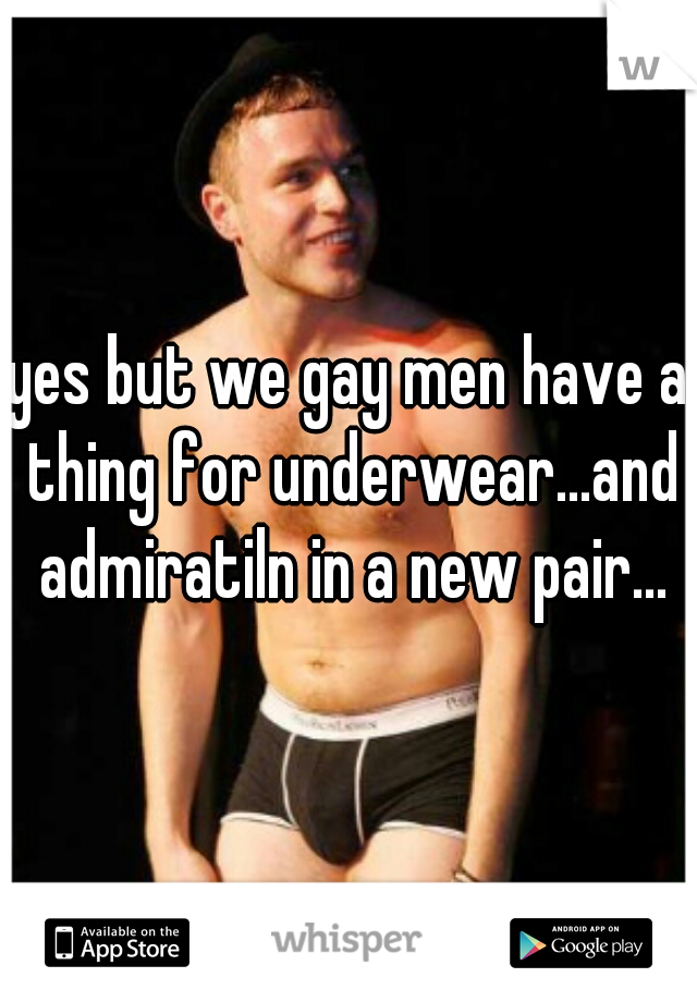 yes but we gay men have a thing for underwear...and admiratiln in a new pair...