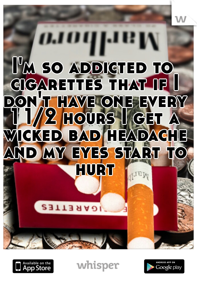 I'm so addicted to cigarettes that if I don't have one every 1 1/2 hours I get a wicked bad headache and my eyes start to hurt