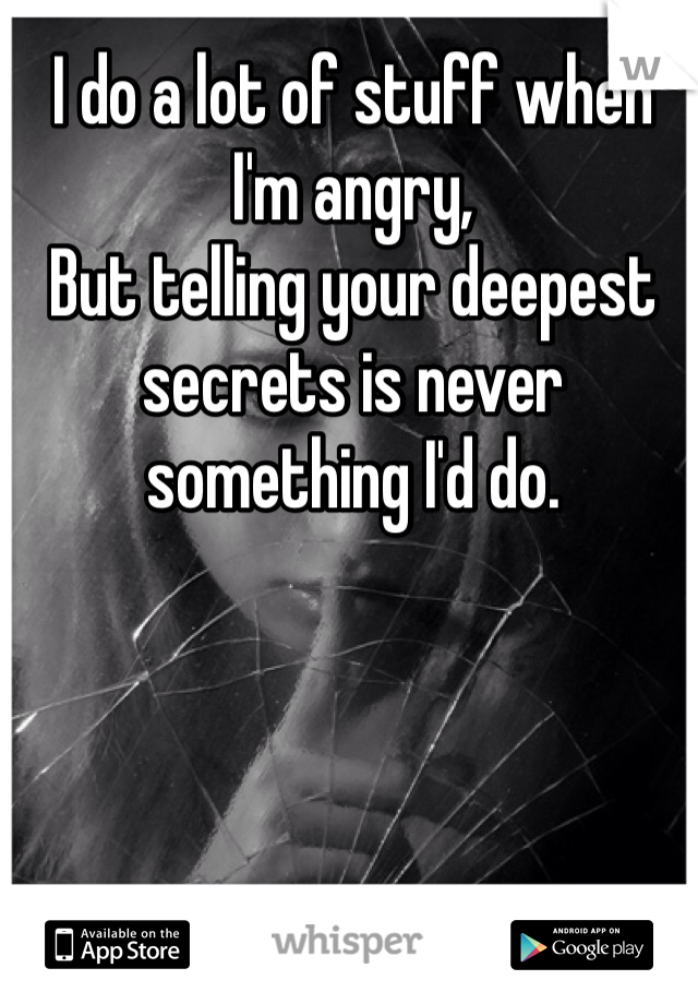 I do a lot of stuff when I'm angry,
But telling your deepest secrets is never something I'd do. 
