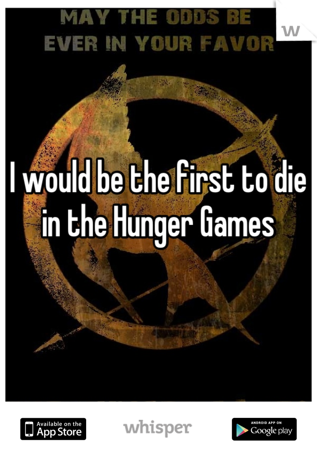 I would be the first to die in the Hunger Games
