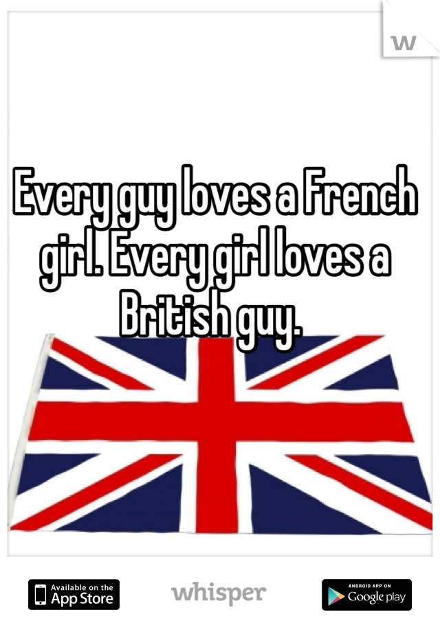 Every guy loves a French girl. Every girl loves a British guy. 