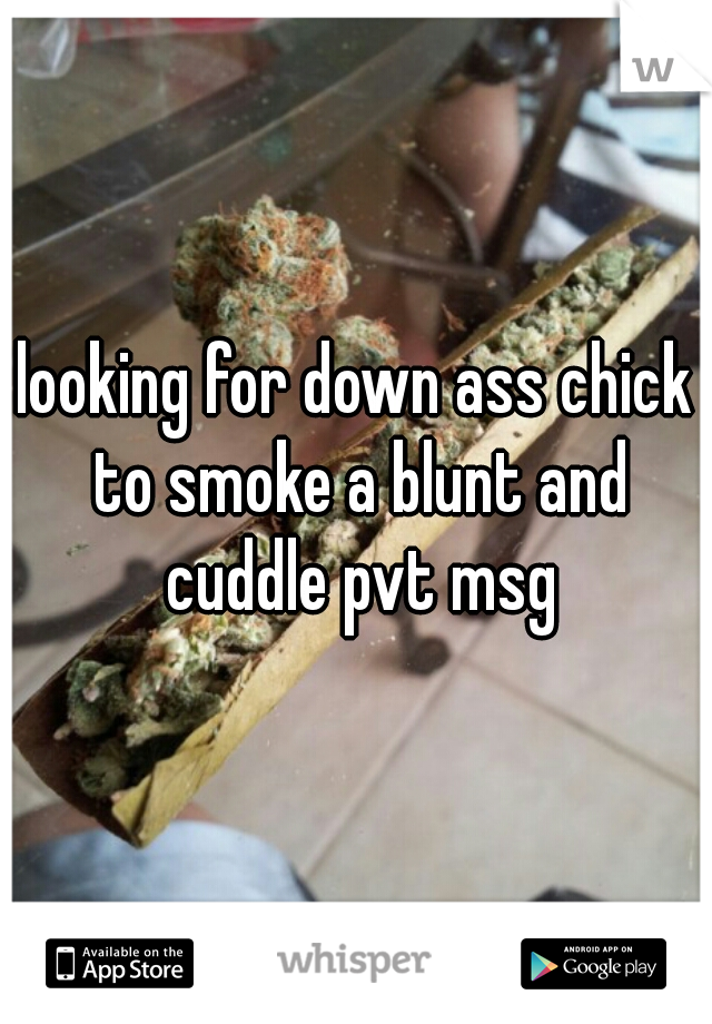 looking for down ass chick to smoke a blunt and cuddle pvt msg