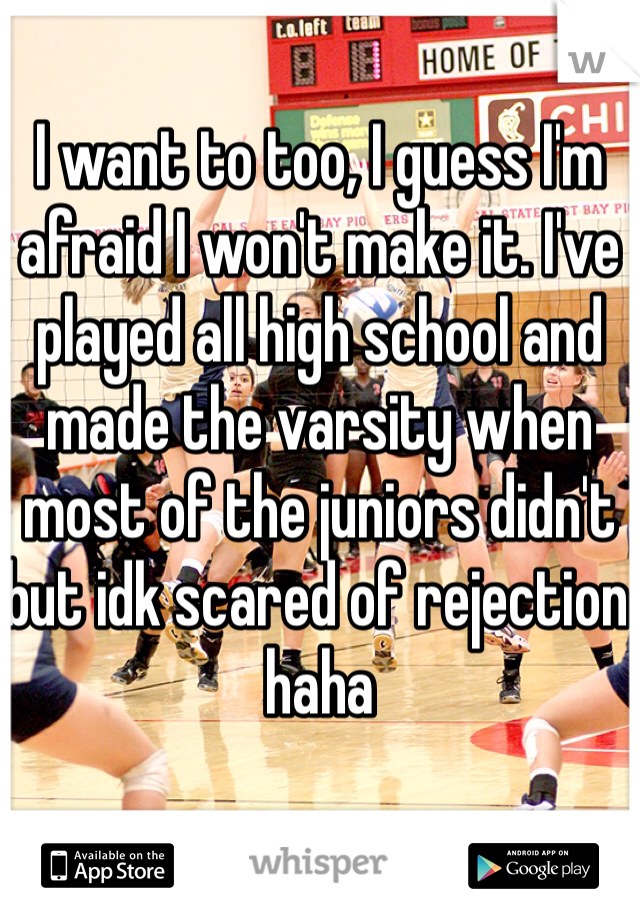 I want to too, I guess I'm afraid I won't make it. I've played all high school and made the varsity when most of the juniors didn't but idk scared of rejection haha