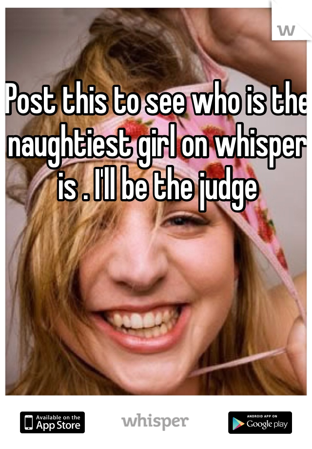 Post this to see who is the naughtiest girl on whisper is . I'll be the judge 