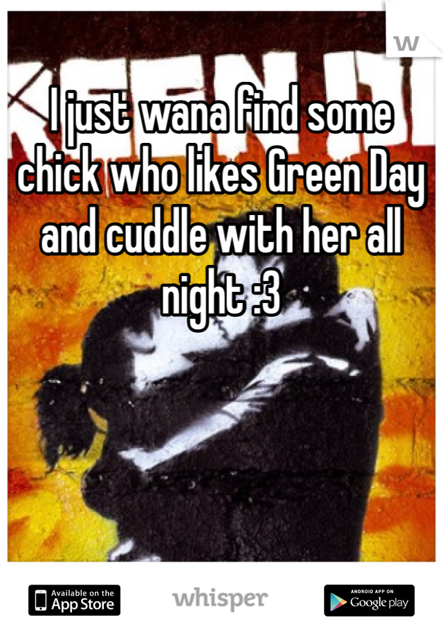 I just wana find some chick who likes Green Day and cuddle with her all night :3