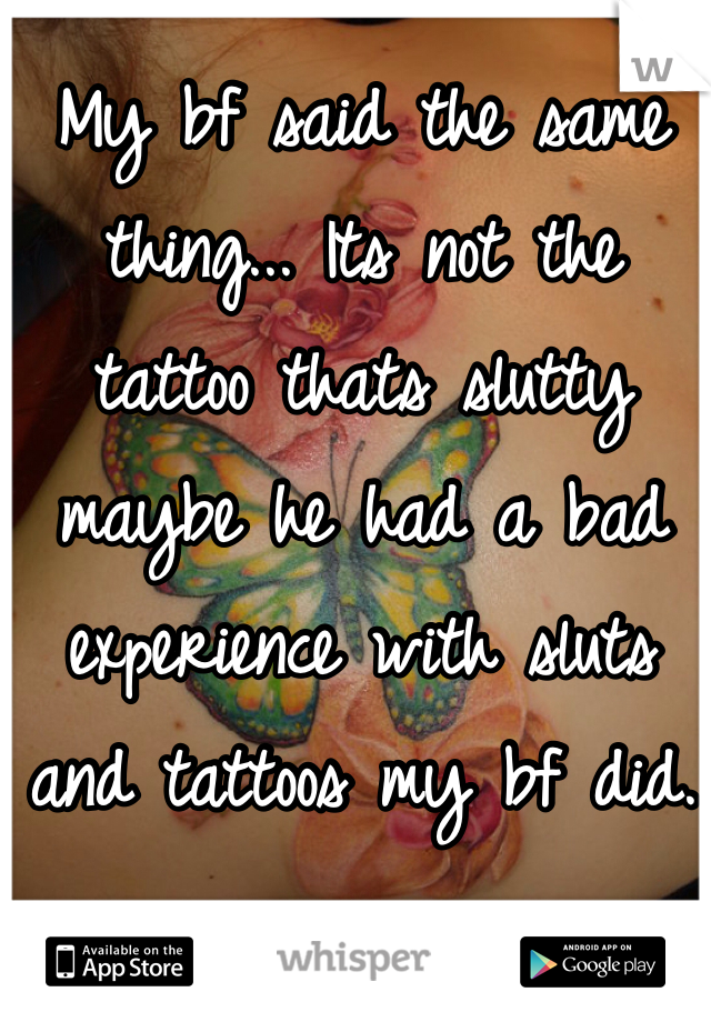 My bf said the same thing... Its not the tattoo thats slutty maybe he had a bad experience with sluts and tattoos my bf did.