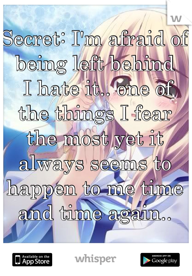 Secret: I'm afraid of being left behind
 I hate it.. one of the things I fear the most yet it always seems to happen to me time and time again.. 