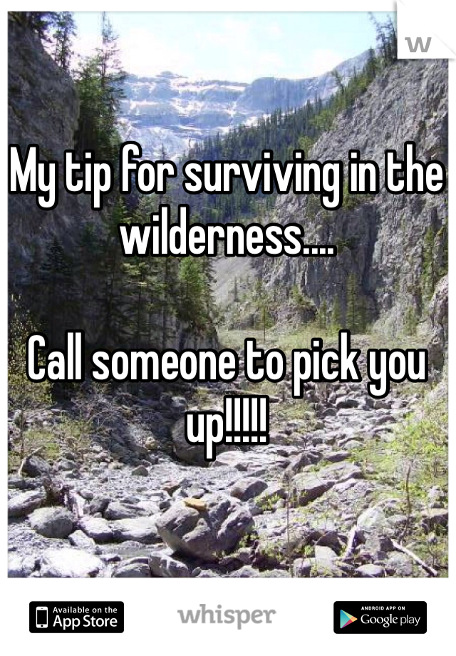 My tip for surviving in the wilderness....

Call someone to pick you up!!!!!