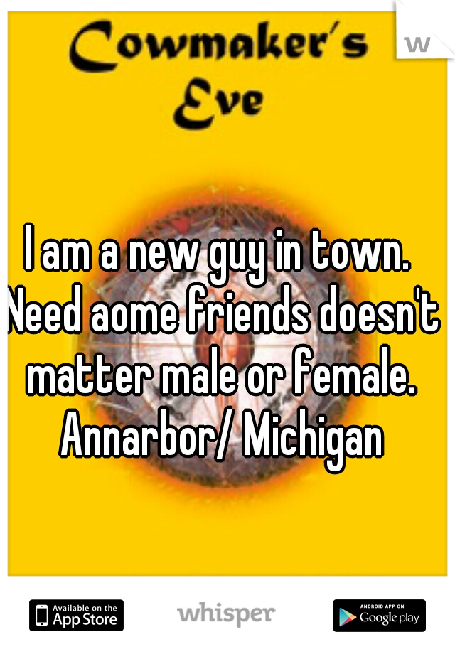 I am a new guy in town. Need aome friends doesn't matter male or female. Annarbor/ Michigan