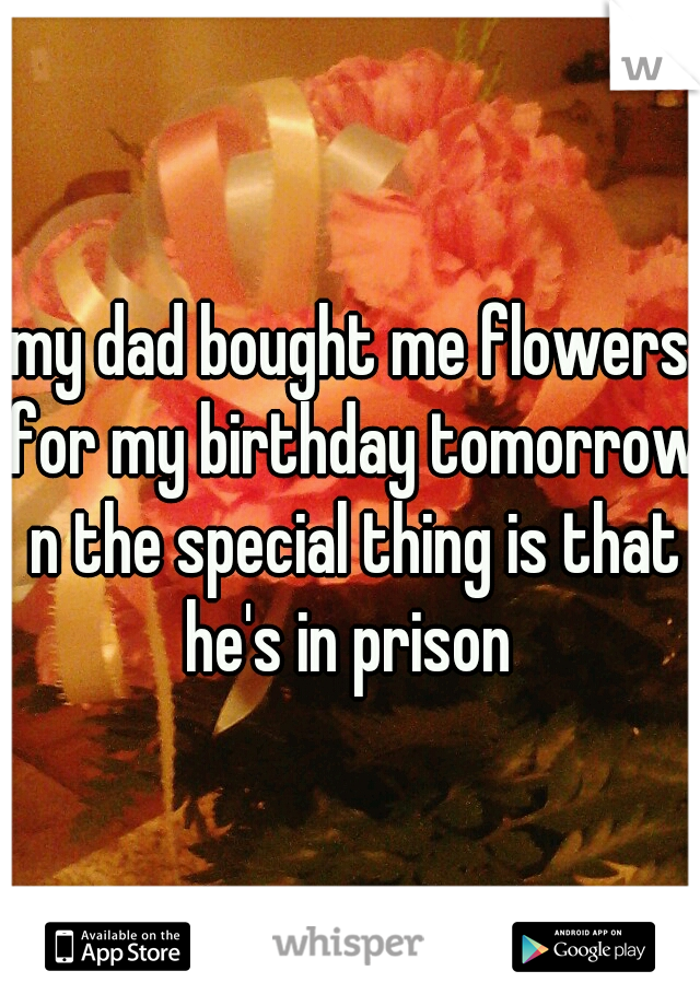 my dad bought me flowers for my birthday tomorrow n the special thing is that he's in prison 