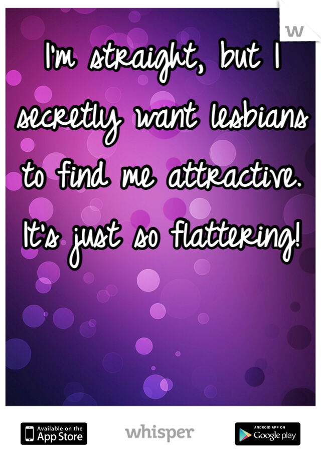 I'm straight, but I secretly want lesbians to find me attractive. It's just so flattering! 
