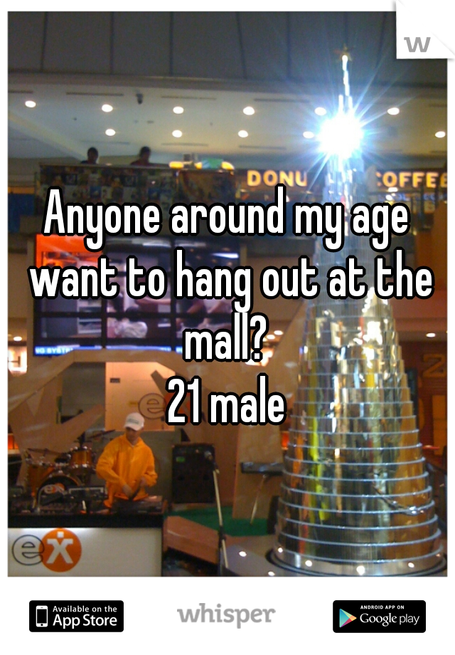Anyone around my age want to hang out at the mall? 
21 male