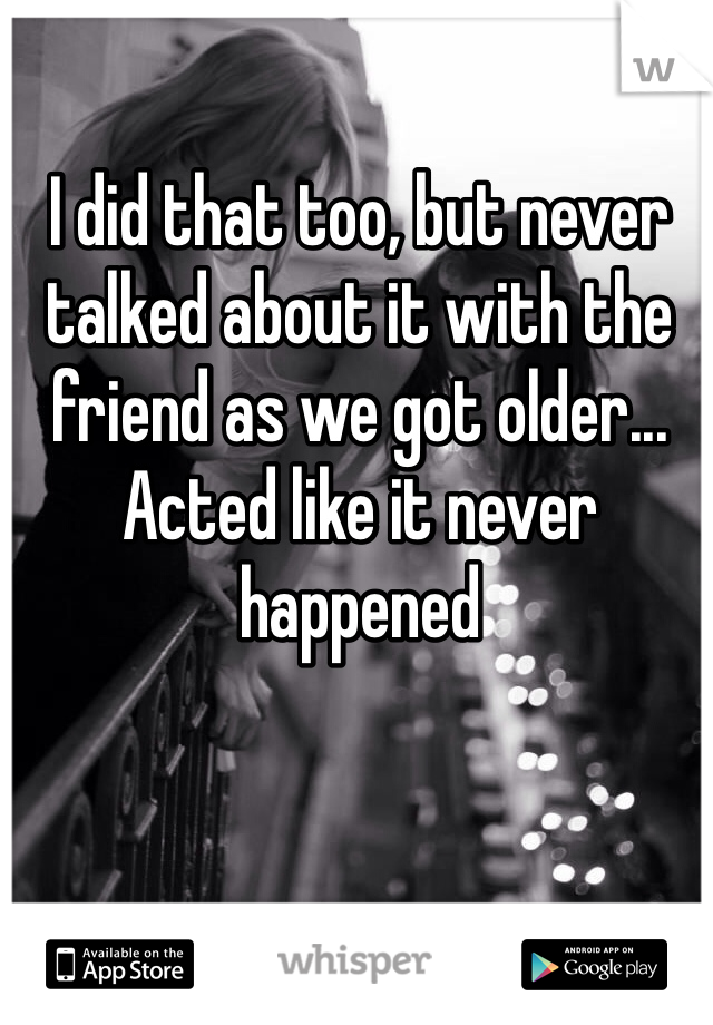 I did that too, but never talked about it with the friend as we got older... Acted like it never happened