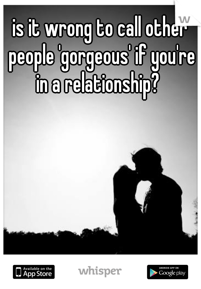 is it wrong to call other people 'gorgeous' if you're in a relationship?  