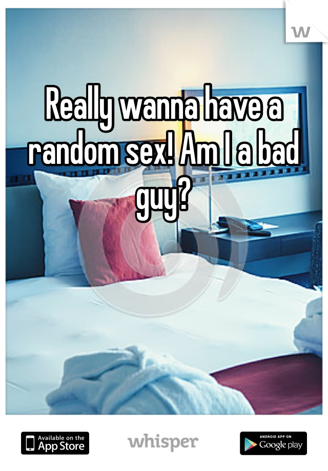 Really wanna have a random sex! Am I a bad guy?