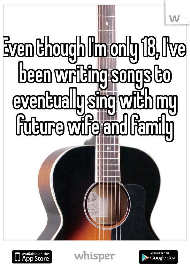 Even though I'm only 18, I've been writing songs to eventually sing with my future wife and family